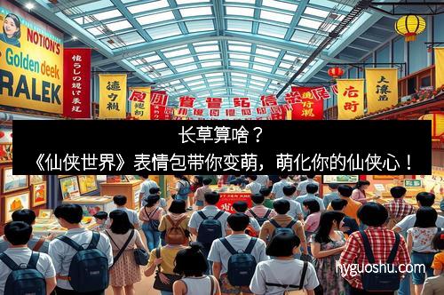 长草算啥？《仙侠世界》表情包带你变萌，萌化你的仙侠心！