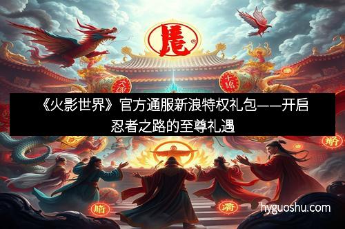 《火影世界》官方通服新浪特权礼包——开启忍者之路的至尊礼遇